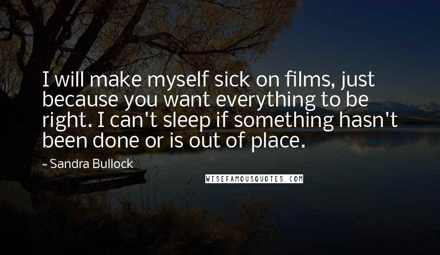 Sandra Bullock Quotes: I will make myself sick on films, just because you want everything to be right. I can't sleep if something hasn't been done or is out of place.