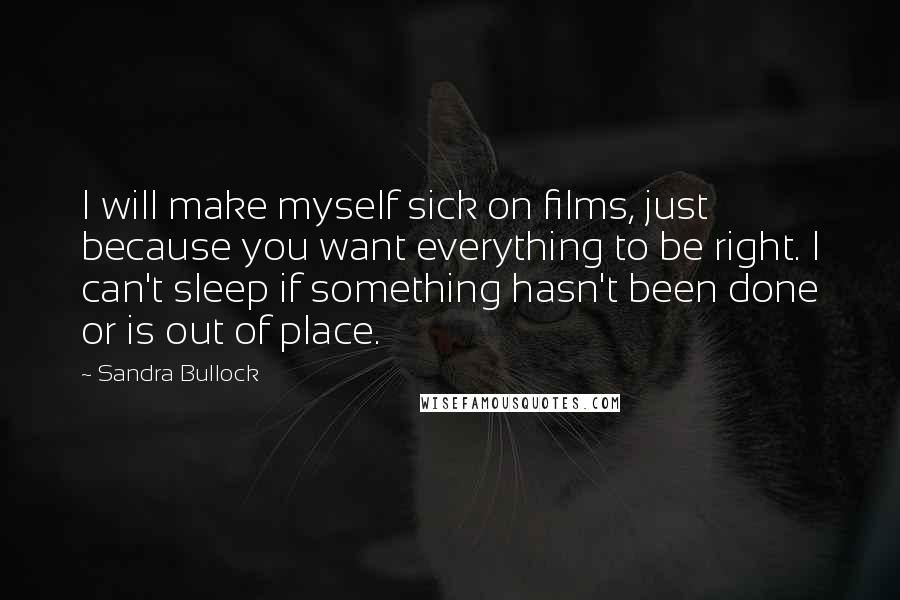 Sandra Bullock Quotes: I will make myself sick on films, just because you want everything to be right. I can't sleep if something hasn't been done or is out of place.
