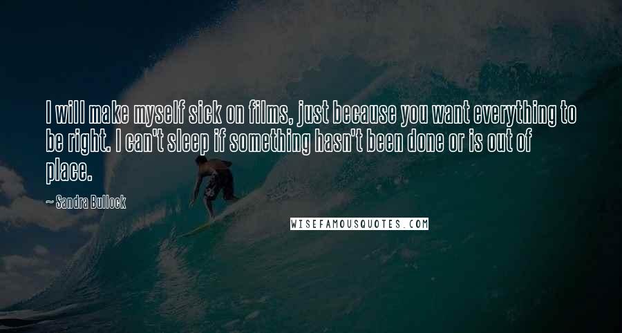 Sandra Bullock Quotes: I will make myself sick on films, just because you want everything to be right. I can't sleep if something hasn't been done or is out of place.