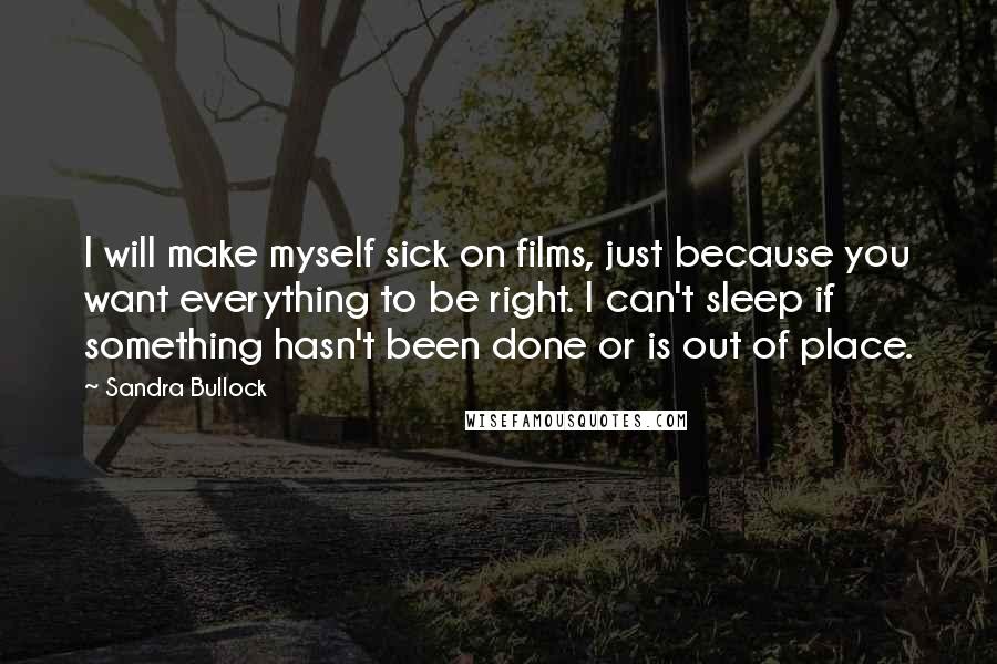 Sandra Bullock Quotes: I will make myself sick on films, just because you want everything to be right. I can't sleep if something hasn't been done or is out of place.