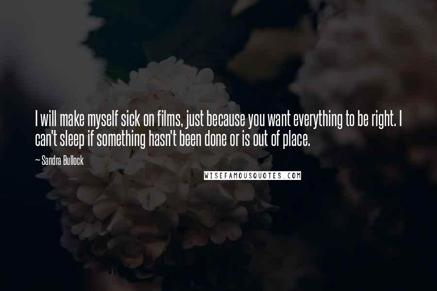 Sandra Bullock Quotes: I will make myself sick on films, just because you want everything to be right. I can't sleep if something hasn't been done or is out of place.