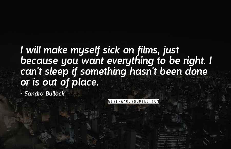 Sandra Bullock Quotes: I will make myself sick on films, just because you want everything to be right. I can't sleep if something hasn't been done or is out of place.