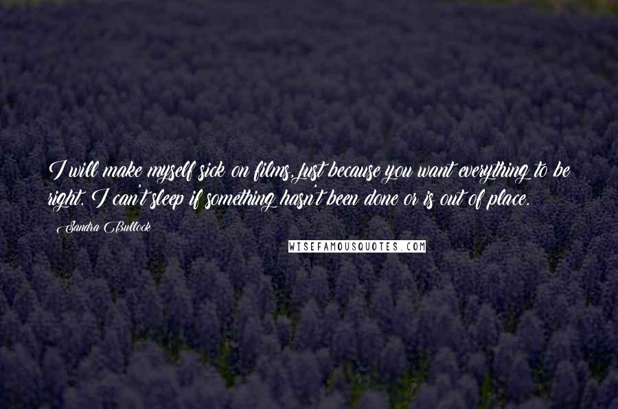Sandra Bullock Quotes: I will make myself sick on films, just because you want everything to be right. I can't sleep if something hasn't been done or is out of place.