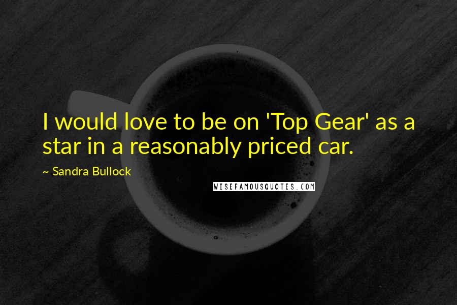 Sandra Bullock Quotes: I would love to be on 'Top Gear' as a star in a reasonably priced car.