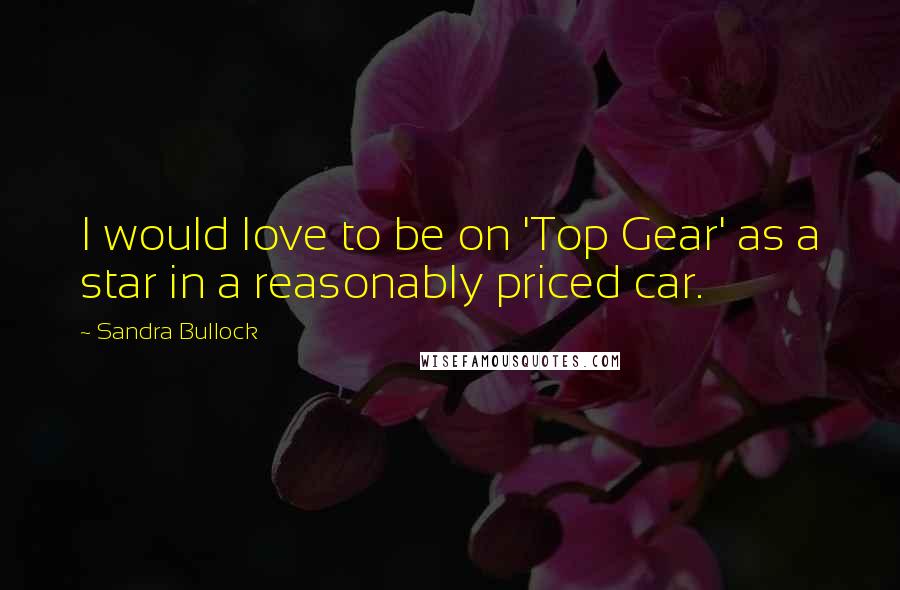 Sandra Bullock Quotes: I would love to be on 'Top Gear' as a star in a reasonably priced car.