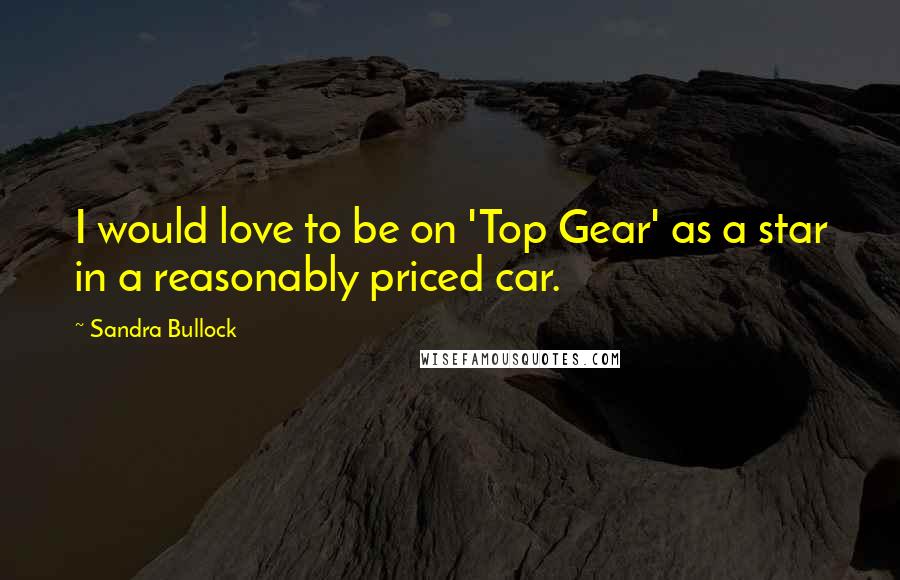 Sandra Bullock Quotes: I would love to be on 'Top Gear' as a star in a reasonably priced car.