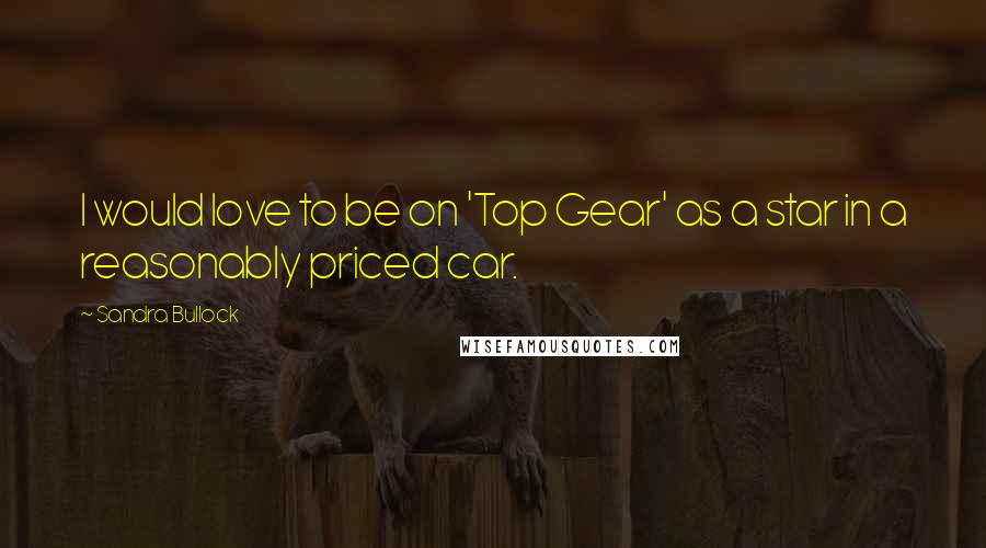 Sandra Bullock Quotes: I would love to be on 'Top Gear' as a star in a reasonably priced car.