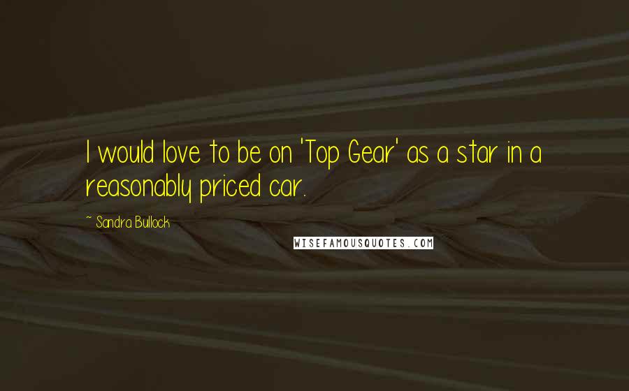 Sandra Bullock Quotes: I would love to be on 'Top Gear' as a star in a reasonably priced car.