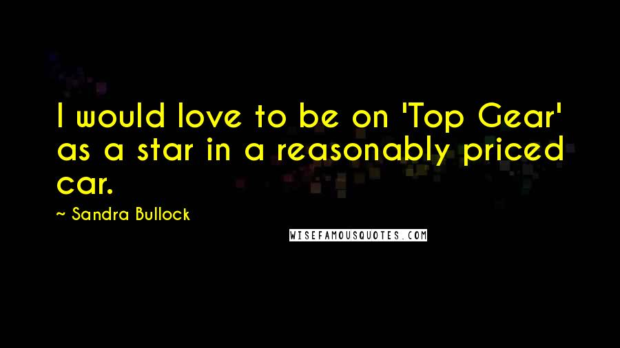 Sandra Bullock Quotes: I would love to be on 'Top Gear' as a star in a reasonably priced car.