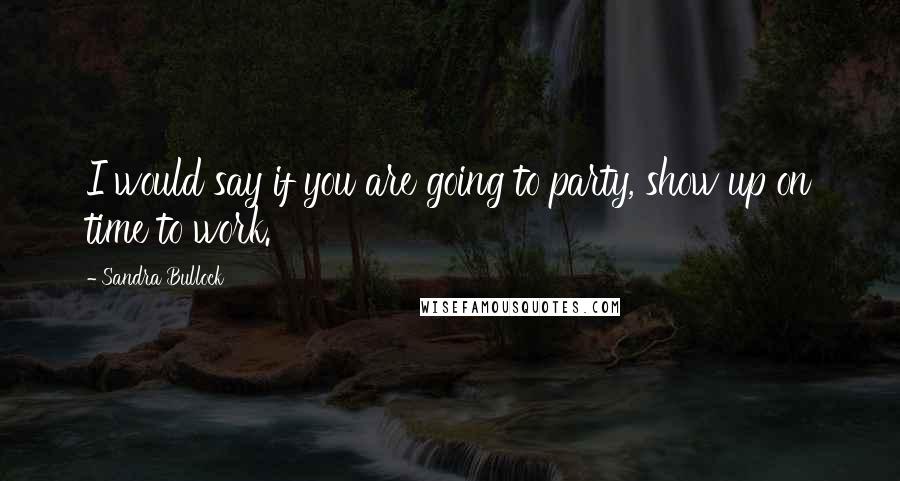 Sandra Bullock Quotes: I would say if you are going to party, show up on time to work.