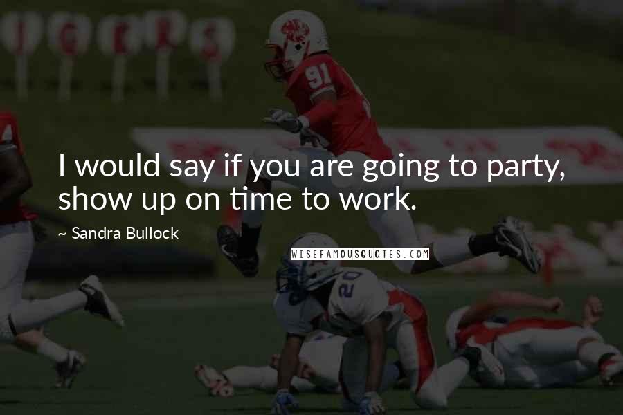 Sandra Bullock Quotes: I would say if you are going to party, show up on time to work.
