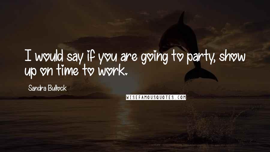 Sandra Bullock Quotes: I would say if you are going to party, show up on time to work.