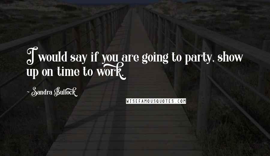 Sandra Bullock Quotes: I would say if you are going to party, show up on time to work.