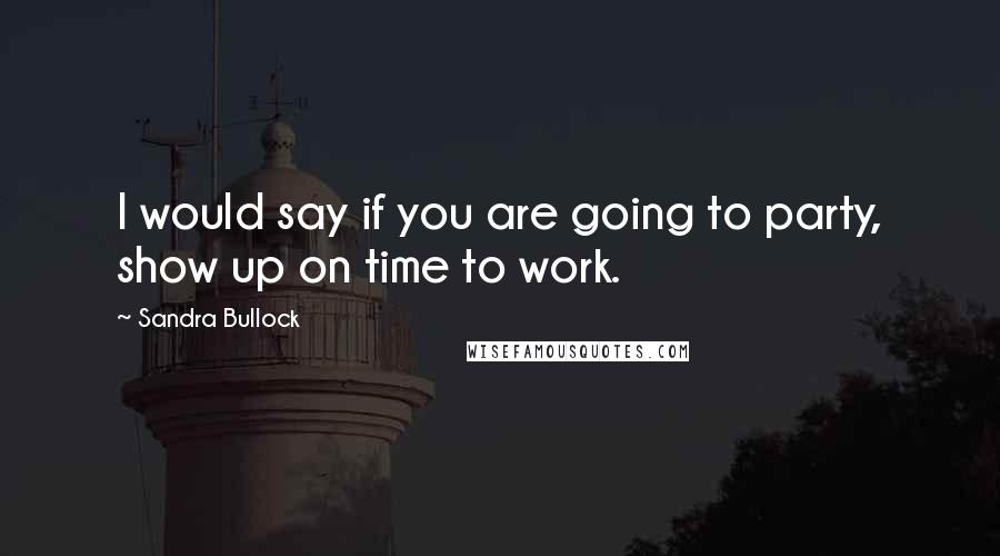 Sandra Bullock Quotes: I would say if you are going to party, show up on time to work.