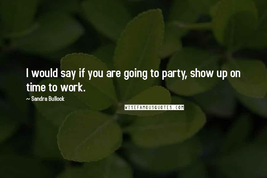 Sandra Bullock Quotes: I would say if you are going to party, show up on time to work.