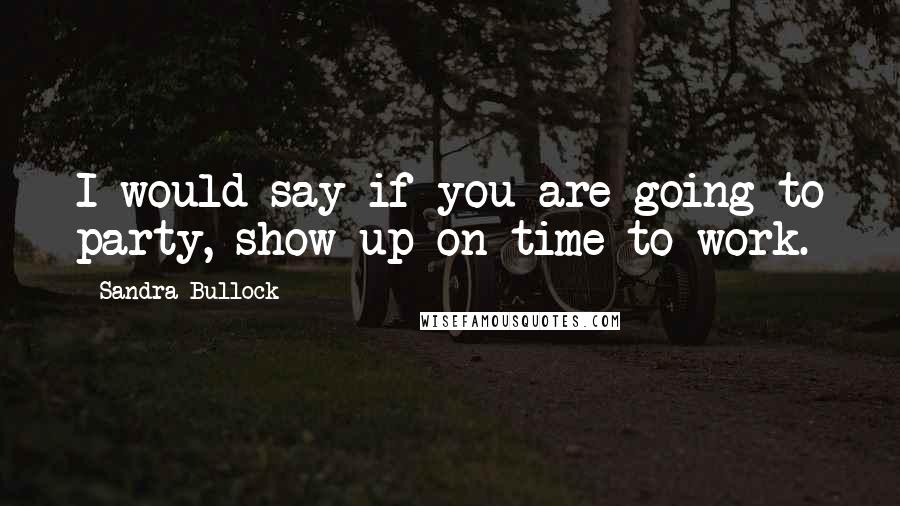 Sandra Bullock Quotes: I would say if you are going to party, show up on time to work.