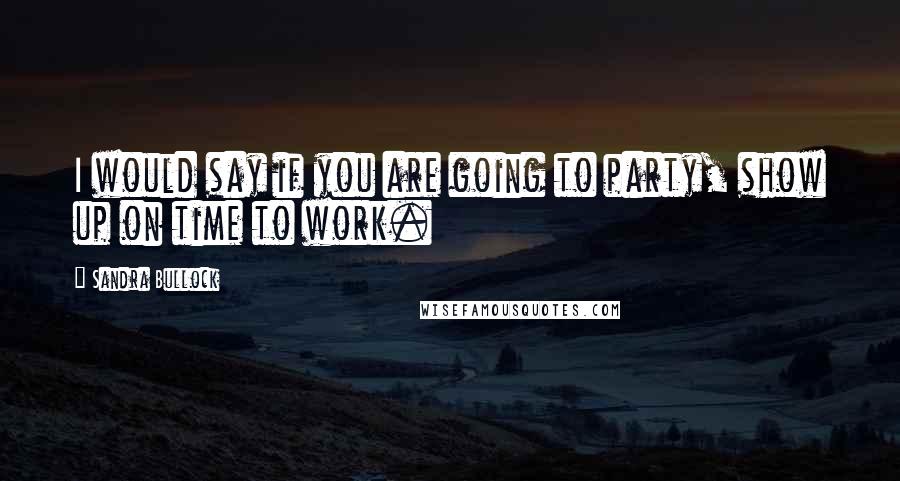 Sandra Bullock Quotes: I would say if you are going to party, show up on time to work.