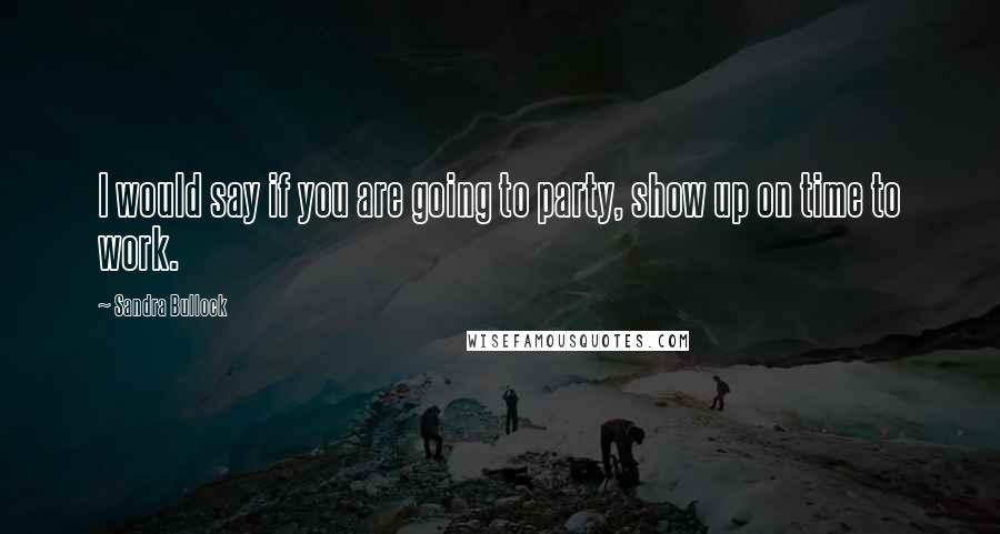 Sandra Bullock Quotes: I would say if you are going to party, show up on time to work.