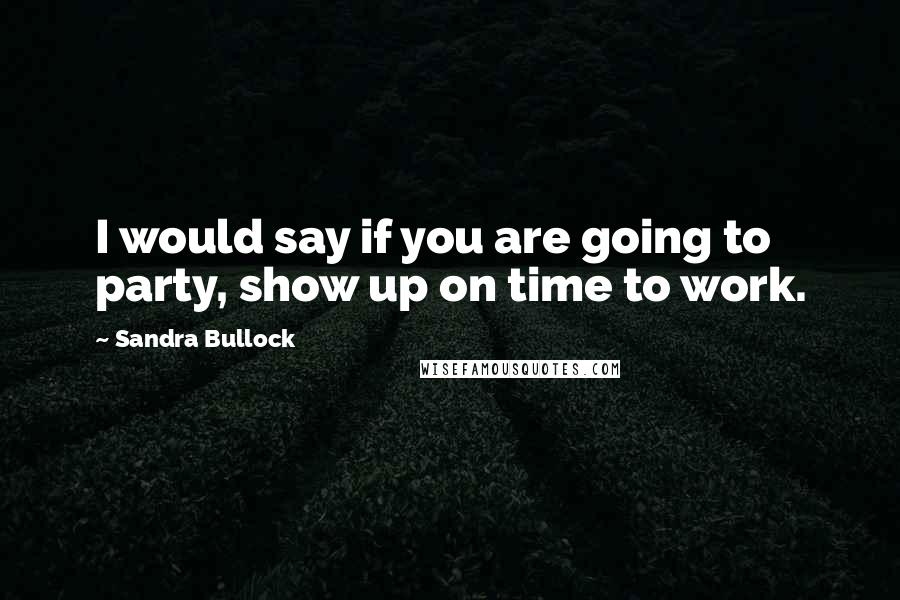 Sandra Bullock Quotes: I would say if you are going to party, show up on time to work.