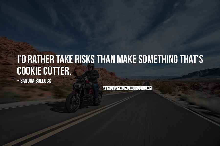 Sandra Bullock Quotes: I'd rather take risks than make something that's cookie cutter.