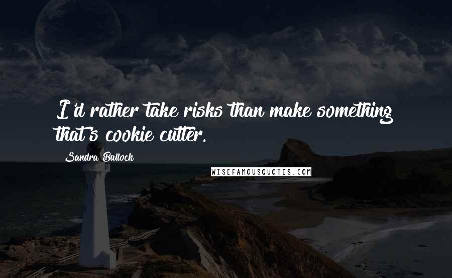 Sandra Bullock Quotes: I'd rather take risks than make something that's cookie cutter.