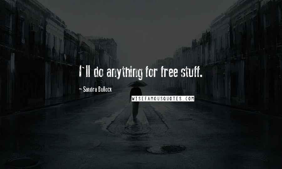 Sandra Bullock Quotes: I'll do anything for free stuff.