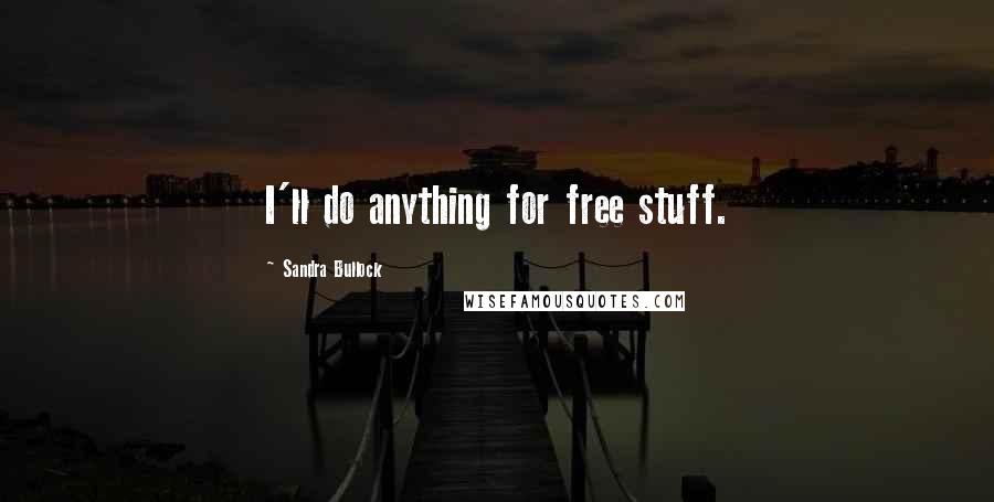 Sandra Bullock Quotes: I'll do anything for free stuff.