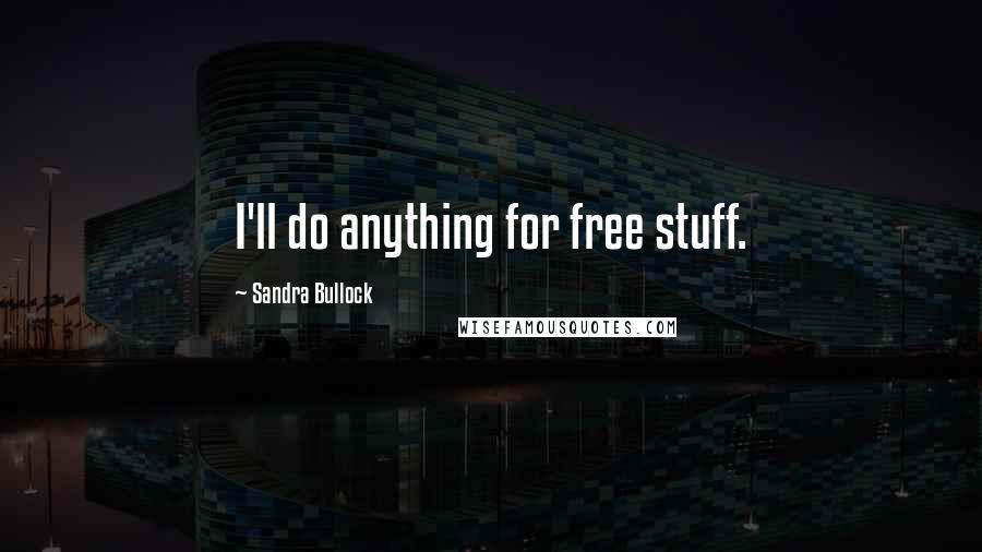 Sandra Bullock Quotes: I'll do anything for free stuff.