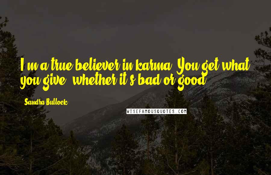 Sandra Bullock Quotes: I'm a true believer in karma. You get what you give, whether it's bad or good.