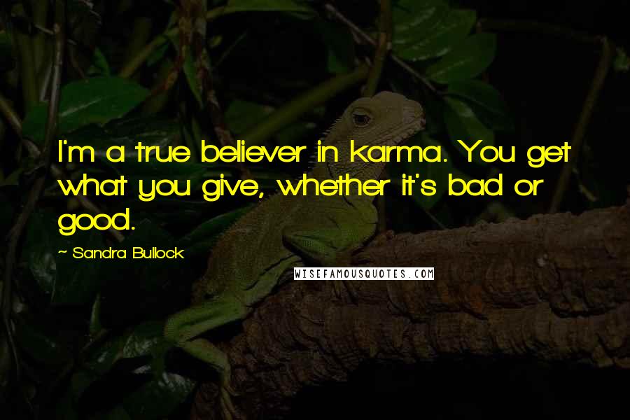 Sandra Bullock Quotes: I'm a true believer in karma. You get what you give, whether it's bad or good.