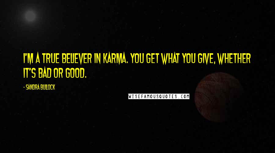 Sandra Bullock Quotes: I'm a true believer in karma. You get what you give, whether it's bad or good.