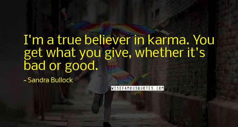 Sandra Bullock Quotes: I'm a true believer in karma. You get what you give, whether it's bad or good.