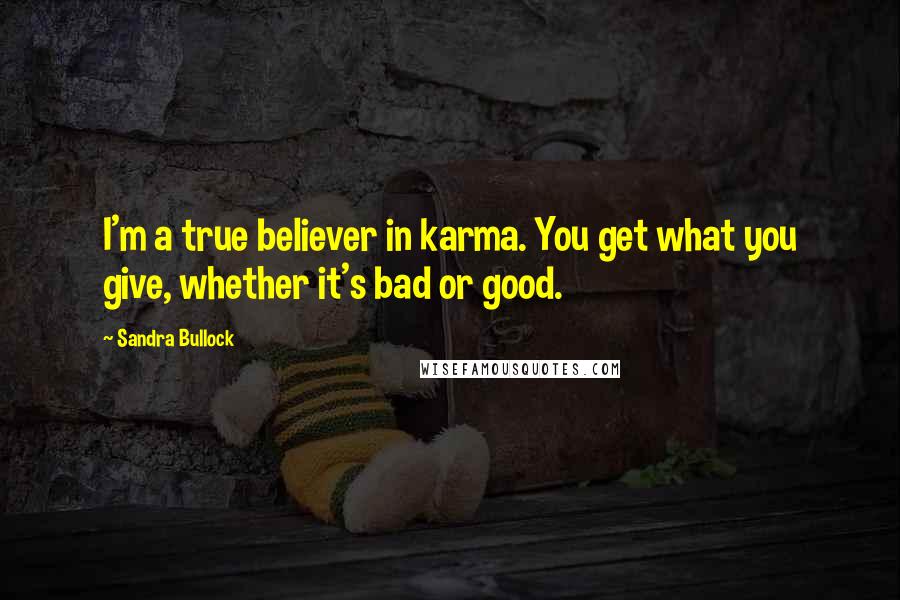 Sandra Bullock Quotes: I'm a true believer in karma. You get what you give, whether it's bad or good.