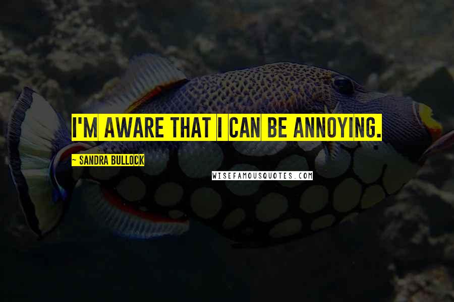 Sandra Bullock Quotes: I'm aware that I can be annoying.