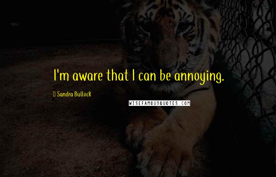 Sandra Bullock Quotes: I'm aware that I can be annoying.