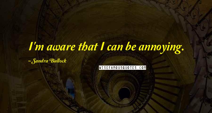 Sandra Bullock Quotes: I'm aware that I can be annoying.