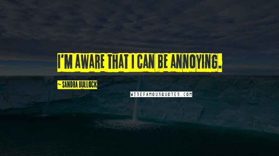 Sandra Bullock Quotes: I'm aware that I can be annoying.