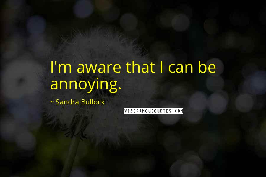 Sandra Bullock Quotes: I'm aware that I can be annoying.