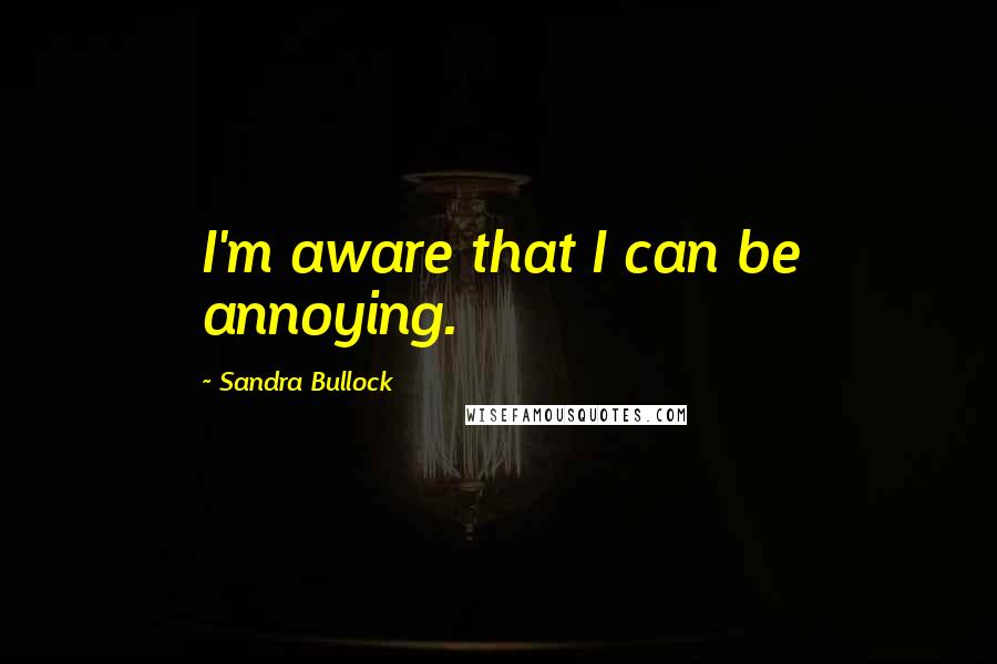 Sandra Bullock Quotes: I'm aware that I can be annoying.