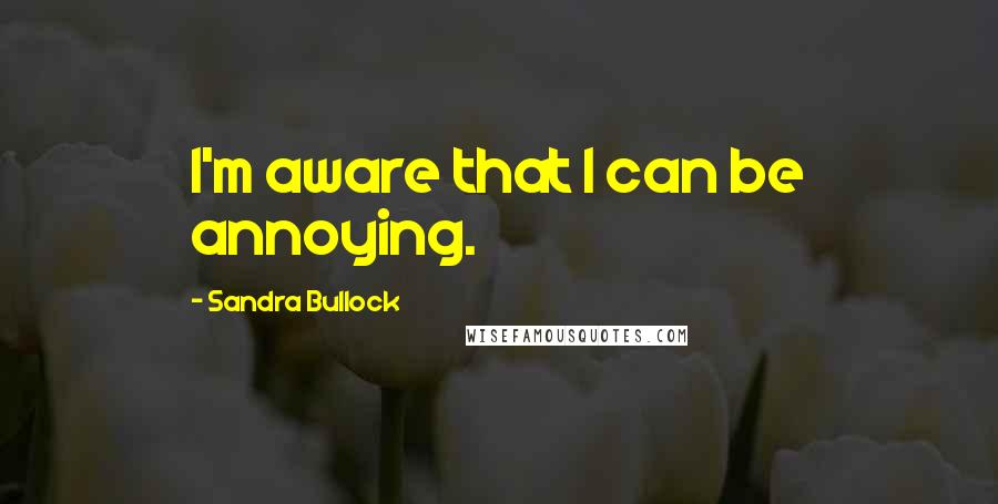 Sandra Bullock Quotes: I'm aware that I can be annoying.