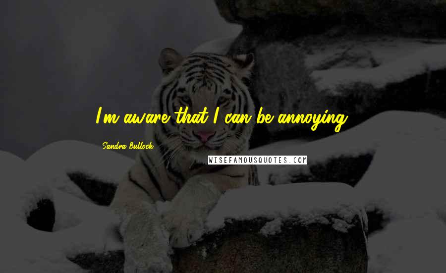 Sandra Bullock Quotes: I'm aware that I can be annoying.