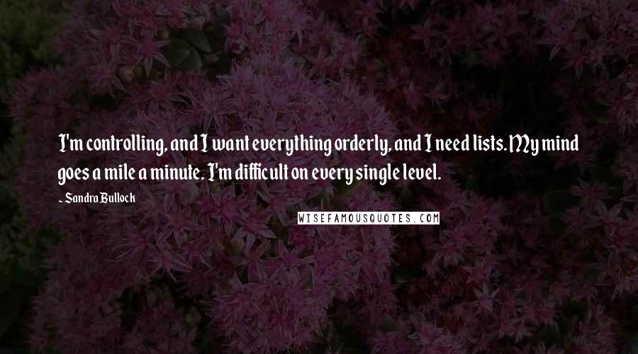 Sandra Bullock Quotes: I'm controlling, and I want everything orderly, and I need lists. My mind goes a mile a minute. I'm difficult on every single level.