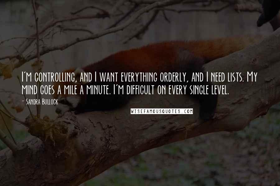 Sandra Bullock Quotes: I'm controlling, and I want everything orderly, and I need lists. My mind goes a mile a minute. I'm difficult on every single level.