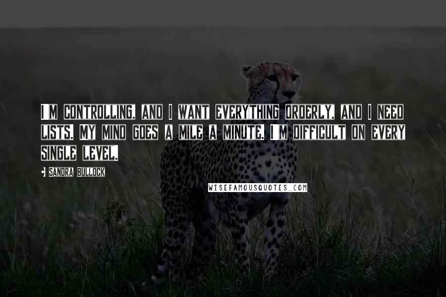 Sandra Bullock Quotes: I'm controlling, and I want everything orderly, and I need lists. My mind goes a mile a minute. I'm difficult on every single level.