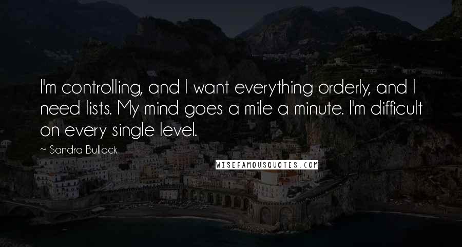 Sandra Bullock Quotes: I'm controlling, and I want everything orderly, and I need lists. My mind goes a mile a minute. I'm difficult on every single level.