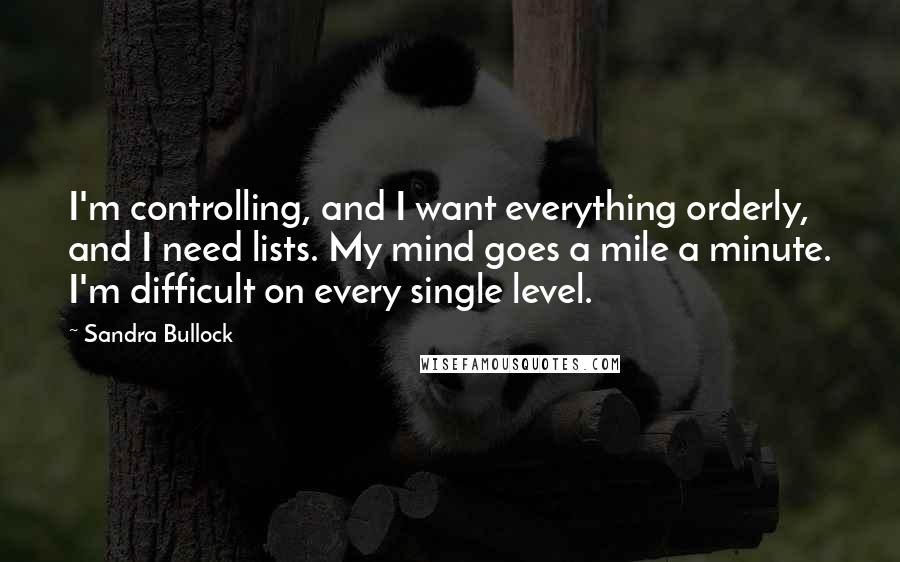 Sandra Bullock Quotes: I'm controlling, and I want everything orderly, and I need lists. My mind goes a mile a minute. I'm difficult on every single level.