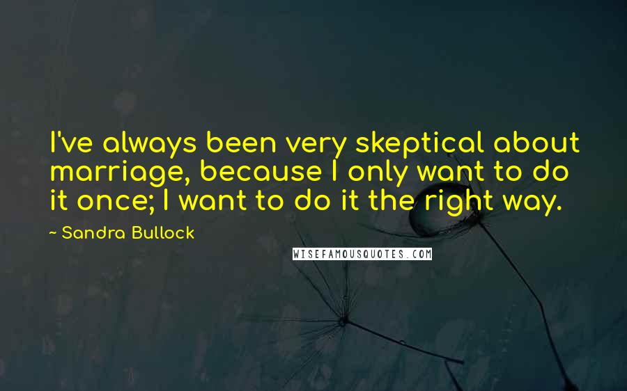 Sandra Bullock Quotes: I've always been very skeptical about marriage, because I only want to do it once; I want to do it the right way.