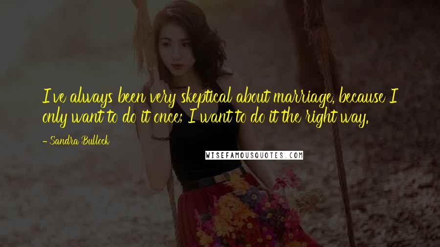 Sandra Bullock Quotes: I've always been very skeptical about marriage, because I only want to do it once; I want to do it the right way.