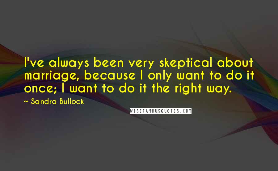 Sandra Bullock Quotes: I've always been very skeptical about marriage, because I only want to do it once; I want to do it the right way.