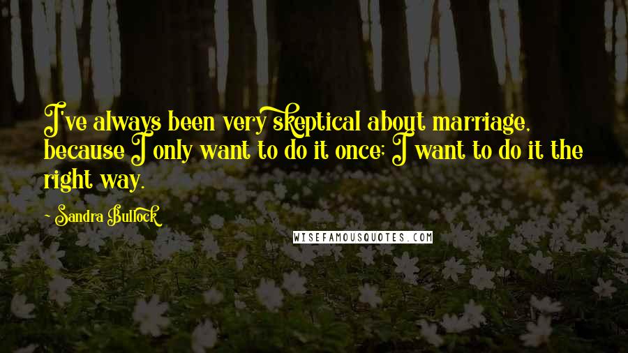 Sandra Bullock Quotes: I've always been very skeptical about marriage, because I only want to do it once; I want to do it the right way.